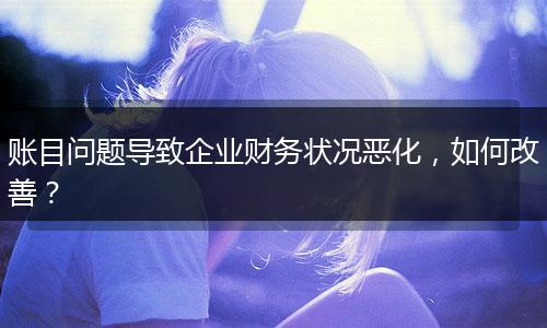 賬目問題導致企業(yè)財務狀況惡化，如何改善？