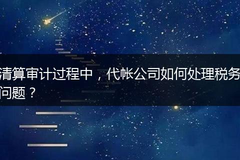 清算審計(jì)過程中，代帳公司如何處理稅務(wù)問題？