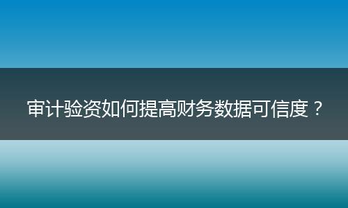 審計(jì)驗(yàn)資如何提高財(cái)務(wù)數(shù)據(jù)可信度？