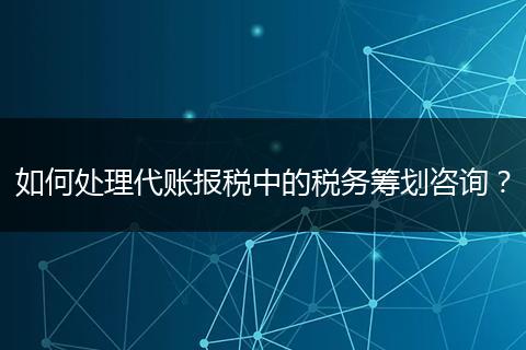如何處理代賬報(bào)稅中的稅務(wù)籌劃咨詢？