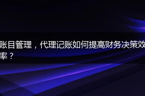賬目管理，代理記賬如何提高財務決策效率？