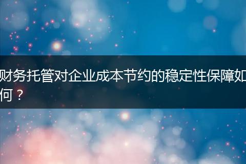 財務托管對企業(yè)成本節(jié)約的穩(wěn)定性保障如何？
