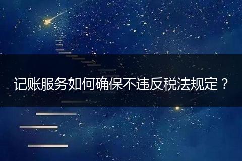 記賬服務(wù)如何確保不違反稅法規(guī)定？