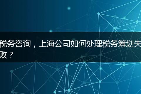 稅務咨詢，上海公司如何處理稅務籌劃失??？