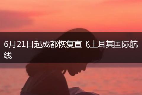 6月21日起成都恢復(fù)直飛土耳其國(guó)際航線