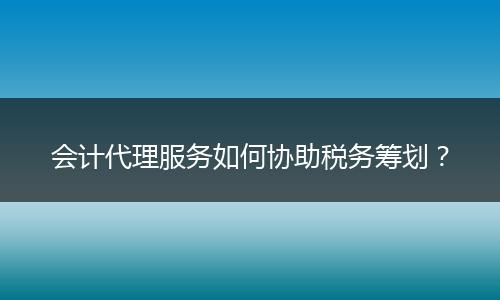 會(huì)計(jì)代理服務(wù)如何協(xié)助稅務(wù)籌劃？