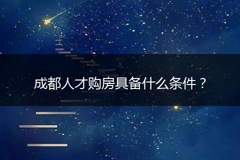成都人才購房具備什么條件？
