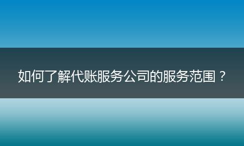 如何了解代賬服務(wù)公司的服務(wù)范圍？