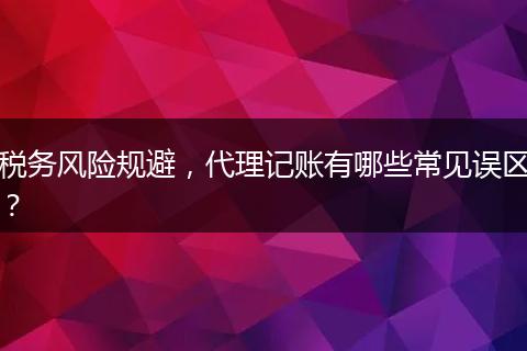 稅務(wù)風(fēng)險(xiǎn)規(guī)避，代理記賬有哪些常見誤區(qū)？