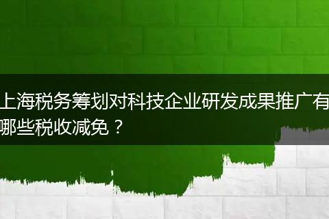 上海稅務籌劃對科技企業(yè)研發(fā)成果推廣有哪些稅收減免？