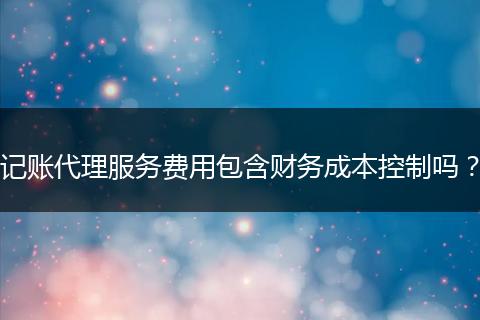 記賬代理服務(wù)費(fèi)用包含財(cái)務(wù)成本控制嗎？