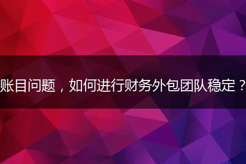 賬目問(wèn)題，如何進(jìn)行財(cái)務(wù)外包團(tuán)隊(duì)穩(wěn)定？