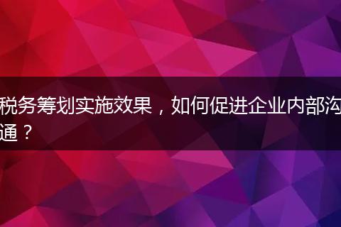 稅務(wù)籌劃實施效果，如何促進企業(yè)內(nèi)部溝通？