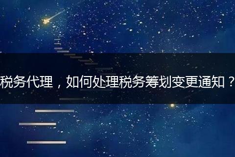 稅務代理，如何處理稅務籌劃變更通知？