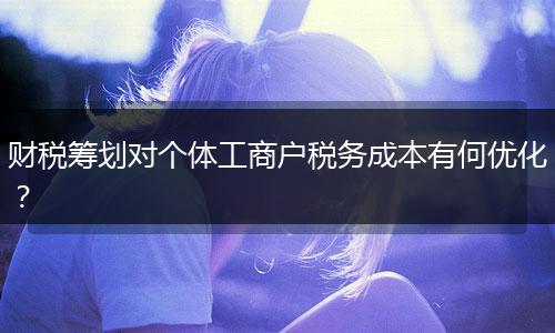 財(cái)稅籌劃對(duì)個(gè)體工商戶稅務(wù)成本有何優(yōu)化？