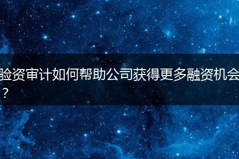驗資審計如何幫助公司獲得更多融資機會？