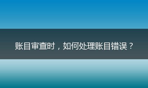 賬目審查時(shí)，如何處理賬目錯(cuò)誤？