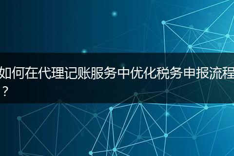 如何在代理記賬服務(wù)中優(yōu)化稅務(wù)申報(bào)流程？