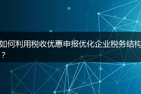 如何利用稅收優(yōu)惠申報(bào)優(yōu)化企業(yè)稅務(wù)結(jié)構(gòu)？