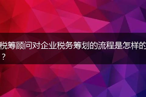 稅籌顧問對企業(yè)稅務(wù)籌劃的流程是怎樣的？