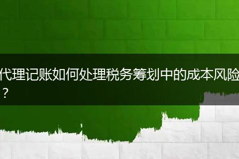 代理記賬如何處理稅務(wù)籌劃中的成本風(fēng)險(xiǎn)？