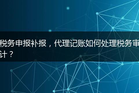 稅務申報補報，代理記賬如何處理稅務審計？