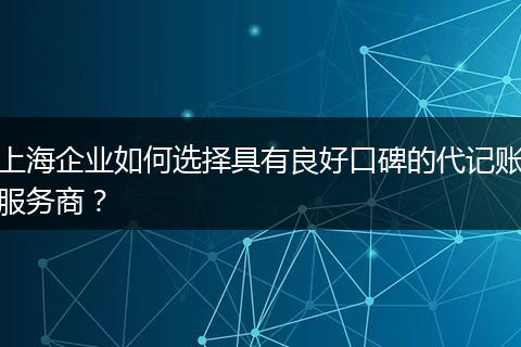 上海企業(yè)如何選擇具有良好口碑的代記賬服務(wù)商？