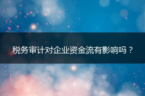 稅務(wù)審計(jì)對(duì)企業(yè)資金流有影響嗎？