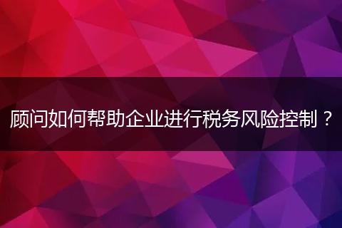 顧問如何幫助企業(yè)進行稅務風險控制？