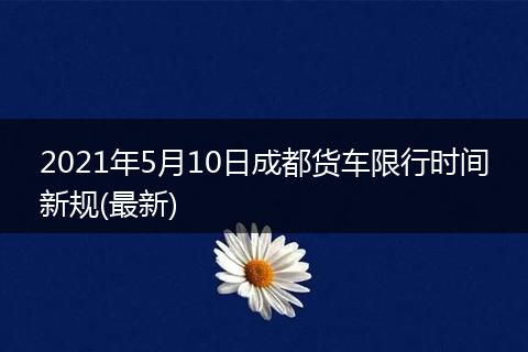 2021年5月10日成都貨車限行時(shí)間新規(guī)(最新)