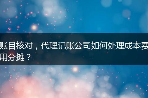 賬目核對，代理記賬公司如何處理成本費用分?jǐn)偅? style=