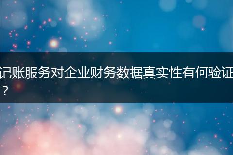 記賬服務(wù)對企業(yè)財(cái)務(wù)數(shù)據(jù)真實(shí)性有何驗(yàn)證？