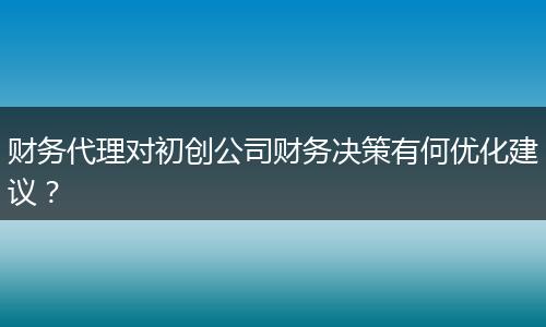 財(cái)務(wù)代理對初創(chuàng)公司財(cái)務(wù)決策有何優(yōu)化建議？