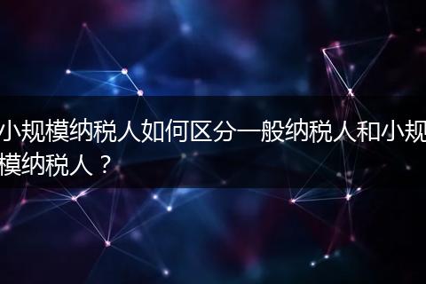 小規(guī)模納稅人如何區(qū)分一般納稅人和小規(guī)模納稅人？