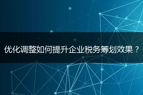 優(yōu)化調(diào)整如何提升企業(yè)稅務(wù)籌劃效果？