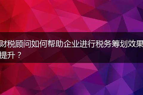 財稅顧問如何幫助企業(yè)進(jìn)行稅務(wù)籌劃效果提升？