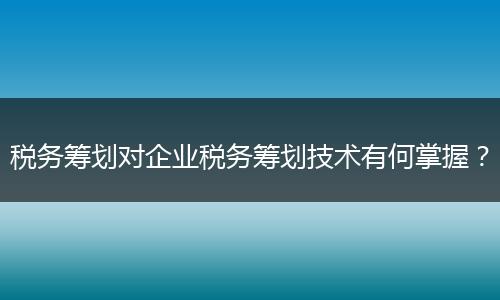 稅務籌劃對企業(yè)稅務籌劃技術有何掌握？