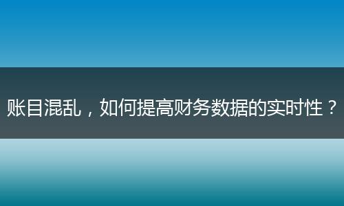 賬目混亂，如何提高財務(wù)數(shù)據(jù)的實(shí)時性？