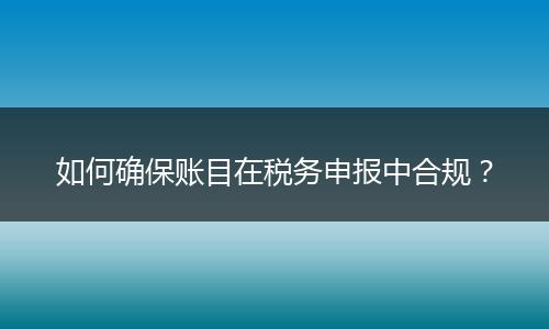 如何確保賬目在稅務申報中合規(guī)？