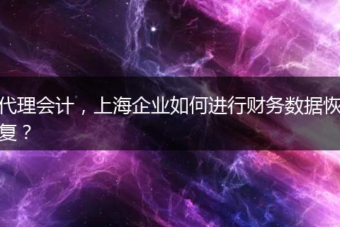 代理會(huì)計(jì)，上海企業(yè)如何進(jìn)行財(cái)務(wù)數(shù)據(jù)恢復(fù)？