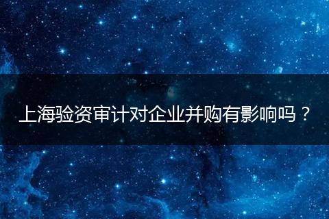 上海驗資審計對企業(yè)并購有影響嗎？