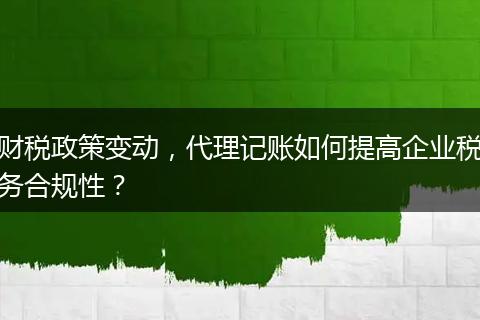 財稅政策變動，代理記賬如何提高企業(yè)稅務(wù)合規(guī)性？