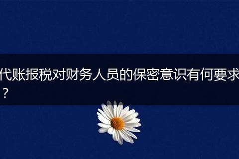 代賬報稅對財務(wù)人員的保密意識有何要求？