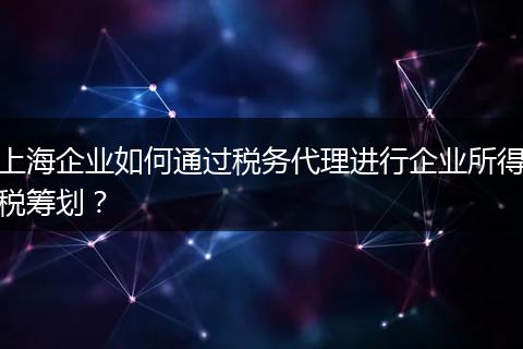 上海企業(yè)如何通過(guò)稅務(wù)代理進(jìn)行企業(yè)所得稅籌劃？