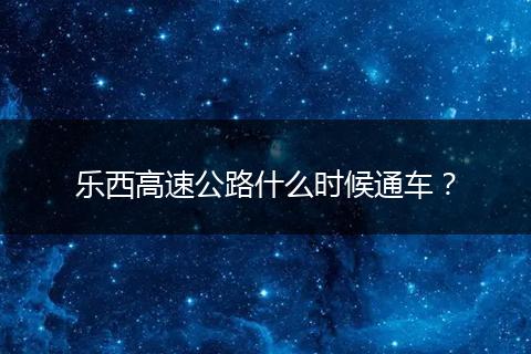 樂西高速公路什么時候通車？