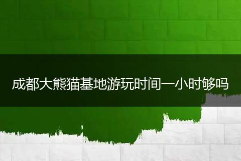 成都大熊貓基地游玩時間一小時夠嗎