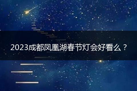 2023成都鳳凰湖春節(jié)燈會(huì)好看么？