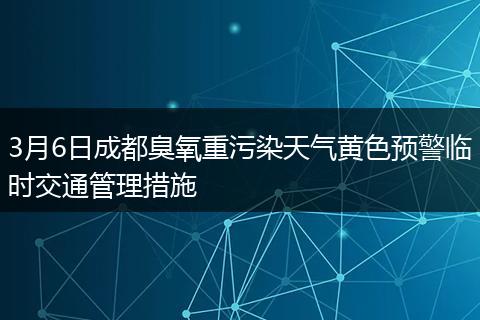 3月6日成都臭氧重污染天氣黃色預(yù)警臨時交通管理措施