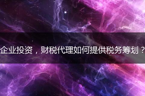 企業(yè)投資，財(cái)稅代理如何提供稅務(wù)籌劃？