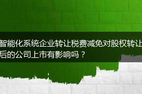 智能化系統(tǒng)企業(yè)轉(zhuǎn)讓稅費(fèi)減免對(duì)股權(quán)轉(zhuǎn)讓后的公司上市有影響嗎？